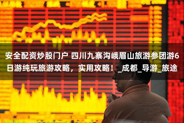 安全配资炒股门户 四川九寨沟峨眉山旅游参团游6日游纯玩旅游攻略，实用攻略！_成都_导游_旅途