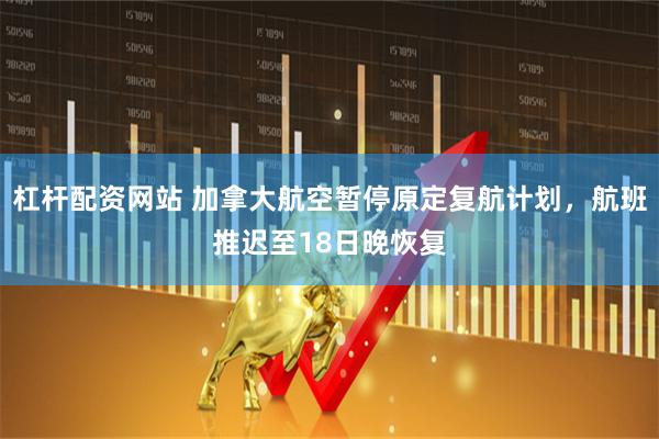 杠杆配资网站 加拿大航空暂停原定复航计划，航班推迟至18日晚恢复