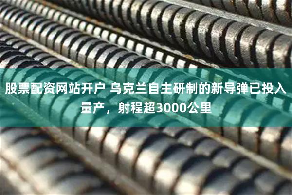 股票配资网站开户 乌克兰自主研制的新导弹已投入量产，射程超3000公里