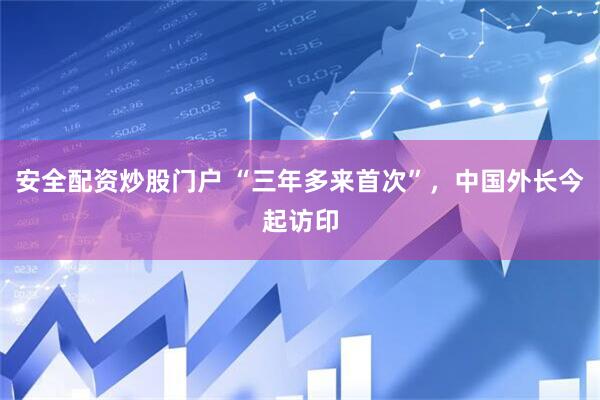 安全配资炒股门户 “三年多来首次”，中国外长今起访印