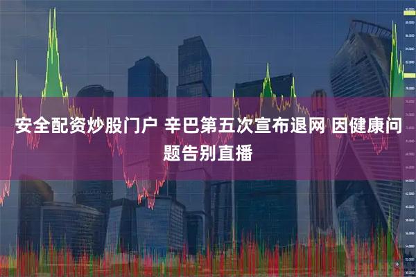 安全配资炒股门户 辛巴第五次宣布退网 因健康问题告别直播