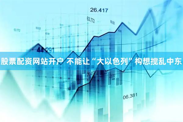 股票配资网站开户 不能让“大以色列”构想搅乱中东