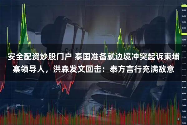 安全配资炒股门户 泰国准备就边境冲突起诉柬埔寨领导人，洪森发文回击：泰方言行充满敌意