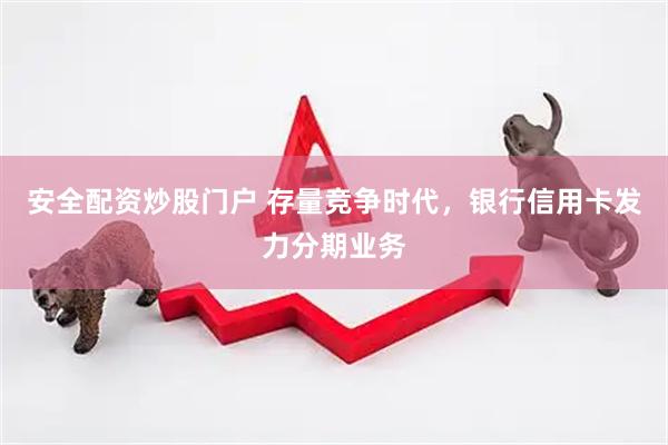 安全配资炒股门户 存量竞争时代，银行信用卡发力分期业务
