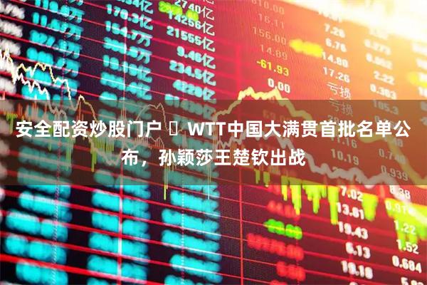 安全配资炒股门户 ​WTT中国大满贯首批名单公布，孙颖莎王楚钦出战