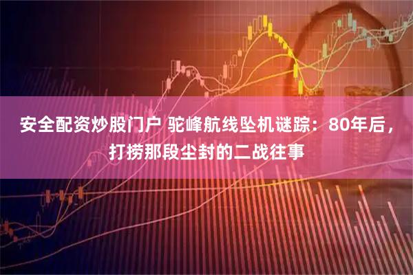 安全配资炒股门户 驼峰航线坠机谜踪：80年后，打捞那段尘封的二战往事