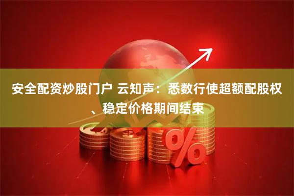 安全配资炒股门户 云知声：悉数行使超额配股权、稳定价格期间结束