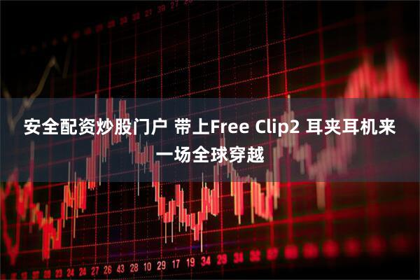 安全配资炒股门户 带上Free Clip2 耳夹耳机来一场全球穿越