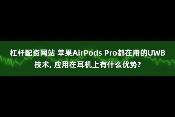 杠杆配资网站 苹果AirPods Pro都在用的UWB技术, 应用在耳机上有什么优势?