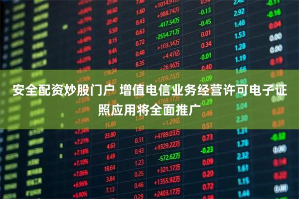 安全配资炒股门户 增值电信业务经营许可电子证照应用将全面推广