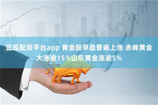 正规配资平台app 黄金股早盘普遍上涨 赤峰黄金大涨逾15%山东黄金涨逾5%