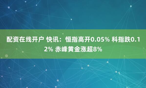配资在线开户 快讯：恒指高开0.05% 科指跌0.12% 赤峰黄金涨超8%