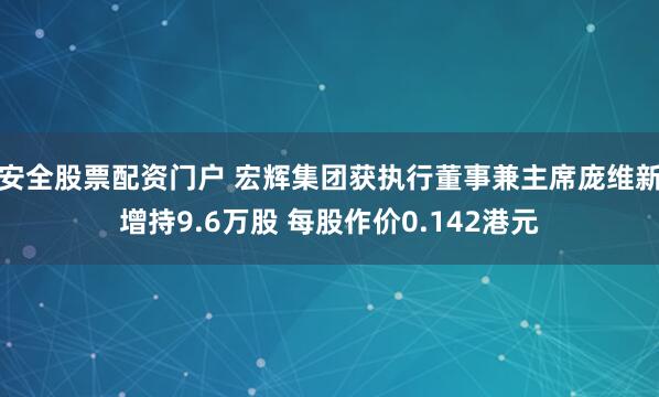 安全股票配资门户 宏辉集团获执行董事兼主席庞维新增持9.6万股 每股作价0.142港元