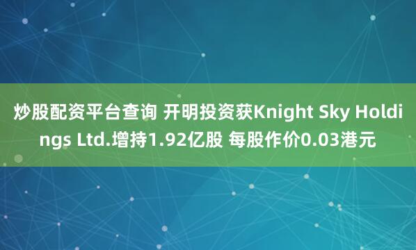 炒股配资平台查询 开明投资获Knight Sky Holdings Ltd.增持1.92亿股 每股作价0.03港元
