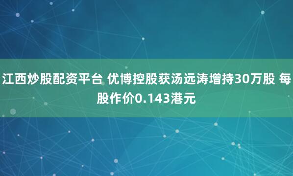 江西炒股配资平台 优博控股获汤远涛增持30万股 每股作价0.143港元
