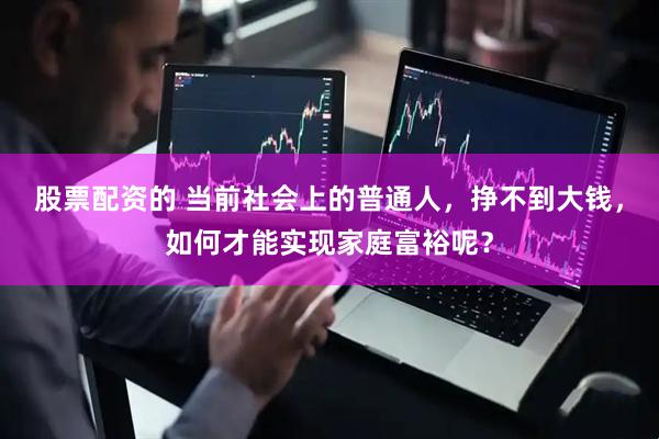股票配资的 当前社会上的普通人，挣不到大钱，如何才能实现家庭富裕呢？