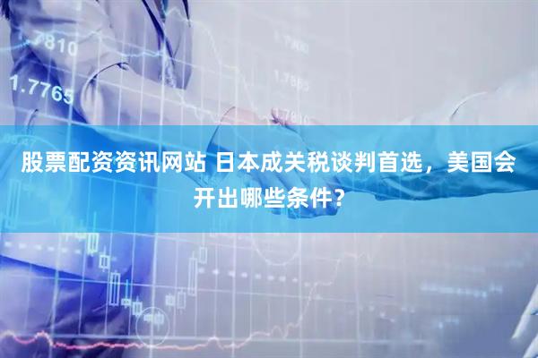 股票配资资讯网站 日本成关税谈判首选，美国会开出哪些条件？