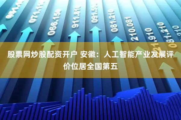 股票网炒股配资开户 安徽：人工智能产业发展评价位居全国第五