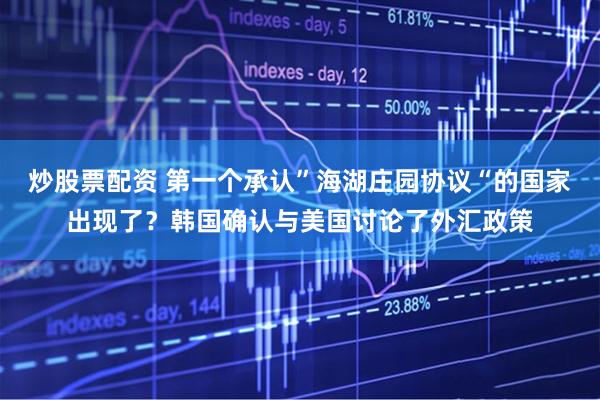 炒股票配资 第一个承认”海湖庄园协议“的国家出现了？韩国确认与美国讨论了外汇政策