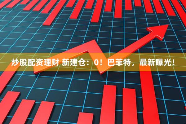炒股配资理财 新建仓：0！巴菲特，最新曝光！