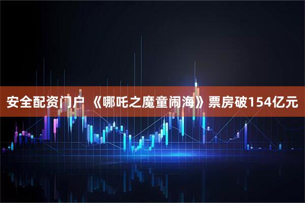 安全配资门户 《哪吒之魔童闹海》票房破154亿元