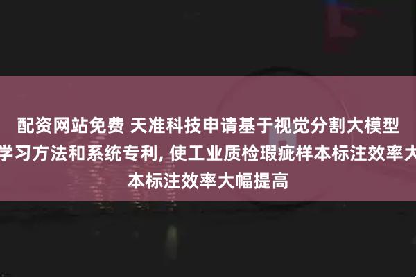 配资网站免费 天准科技申请基于视觉分割大模型的示教学习方法和系统专利, 使工业质检瑕疵样本标注效率大幅提高