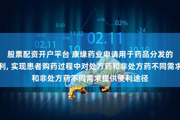 股票配资开户平台 康缘药业申请用于药品分发的方法和装置专利, 实现患者购药过程中对处方药和非处方药不同需求提供便利途径