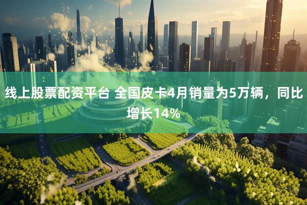 线上股票配资平台 全国皮卡4月销量为5万辆，同比增长14%