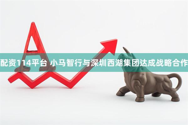 配资114平台 小马智行与深圳西湖集团达成战略合作