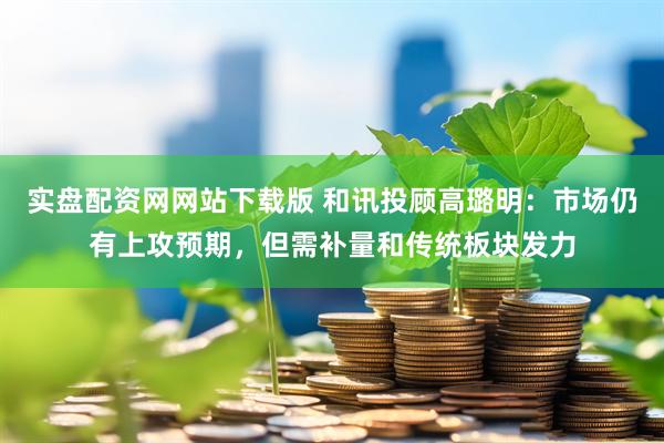 实盘配资网网站下载版 和讯投顾高璐明:市场仍有上攻预期,但需补量和传统板块发力