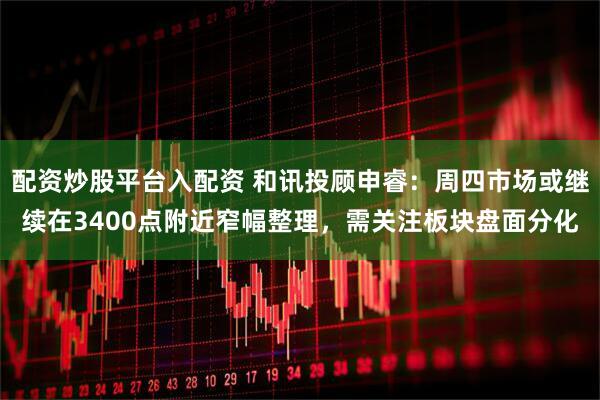 配资炒股平台入配资 和讯投顾申睿：周四市场或继续在3400点附近窄幅整理，需关注板块盘面分化
