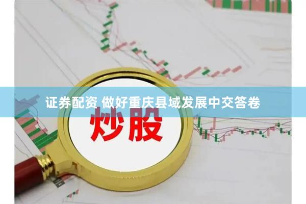 证券配资 做好重庆县域发展中交答卷