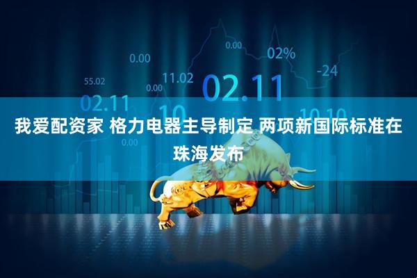 我爱配资家 格力电器主导制定 两项新国际标准在珠海发布