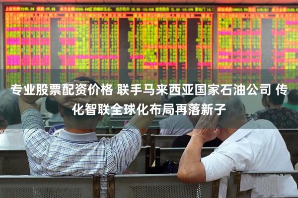 专业股票配资价格 联手马来西亚国家石油公司 传化智联全球化布局再落新子