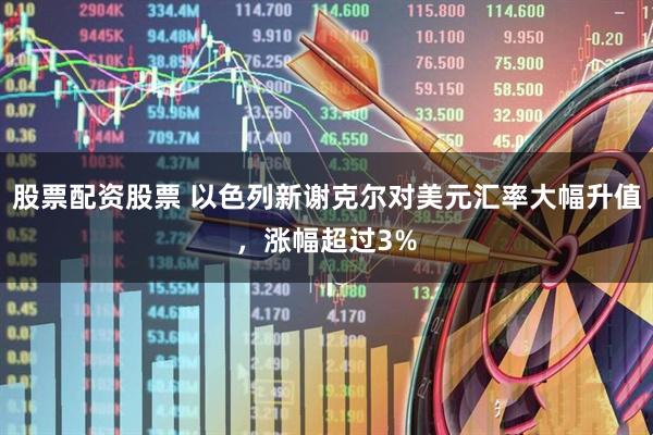 股票配资股票 以色列新谢克尔对美元汇率大幅升值，涨幅超过3%