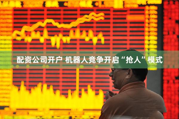 配资公司开户 机器人竞争开启“抢人”模式