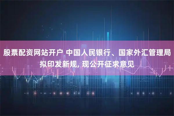 股票配资网站开户 中国人民银行、国家外汇管理局拟印发新规, 现公开征求意见