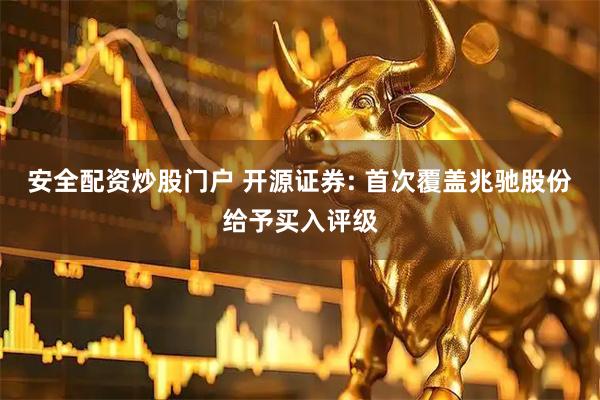 安全配资炒股门户 开源证券: 首次覆盖兆驰股份给予买入评级