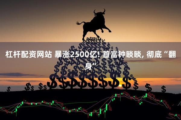 杠杆配资网站 暴涨2500亿! 首富钟睒睒, 彻底“翻身”