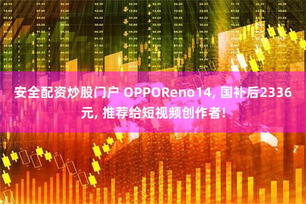 安全配资炒股门户 OPPOReno14, 国补后2336元, 推荐给短视频创作者!
