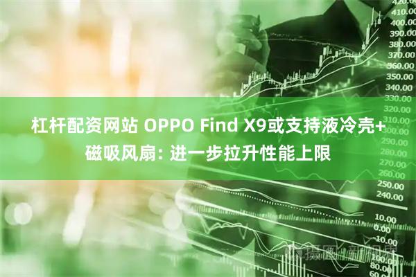 杠杆配资网站 OPPO Find X9或支持液冷壳+磁吸风扇: 进一步拉升性能上限