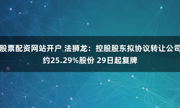 股票配资网站开户 法狮龙：控股股东拟协议转让公司约25.29%股份 29日起复牌