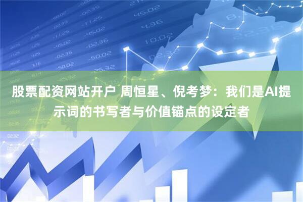 股票配资网站开户 周恒星、倪考梦：我们是AI提示词的书写者与价值锚点的设定者