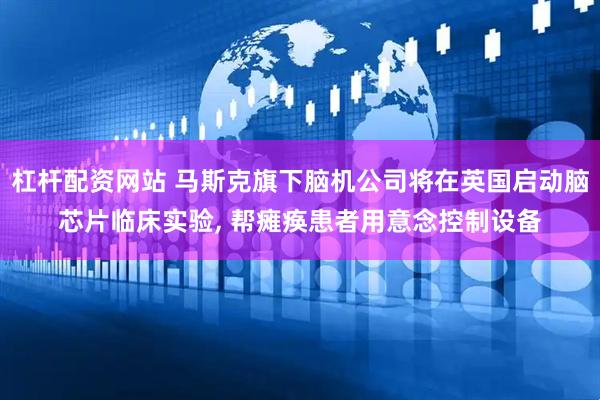 杠杆配资网站 马斯克旗下脑机公司将在英国启动脑芯片临床实验, 帮瘫痪患者用意念控制设备