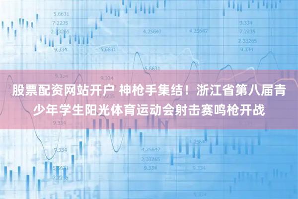 股票配资网站开户 神枪手集结！浙江省第八届青少年学生阳光体育运动会射击赛鸣枪开战