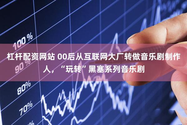 杠杆配资网站 00后从互联网大厂转做音乐剧制作人，“玩转”黑塞系列音乐剧
