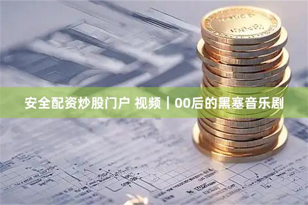 安全配资炒股门户 视频｜00后的黑塞音乐剧