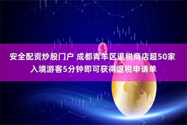 安全配资炒股门户 成都青羊区退税商店超50家 入境游客5分钟即可获得退税申请单