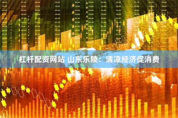 杠杆配资网站 山东乐陵:清凉经济促消费
