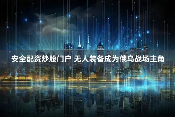 安全配资炒股门户 无人装备成为俄乌战场主角
